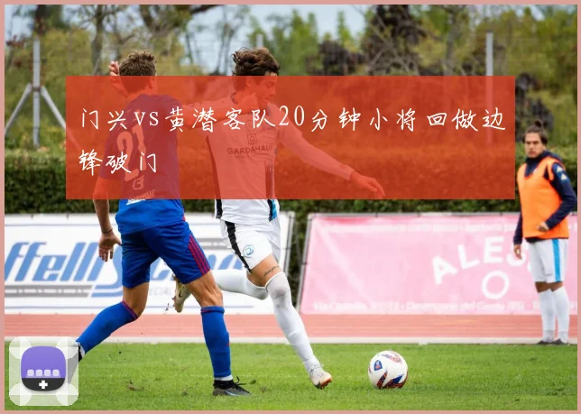 门兴vs黄潜客队20分钟小将回做边锋破门