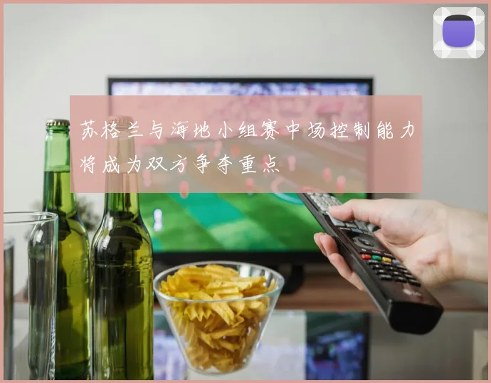 苏格兰与海地小组赛中场控制能力将成为双方争夺重点