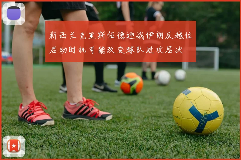 新西兰克里斯伍德迎战伊朗反越位启动时机可能改变球队进攻层次