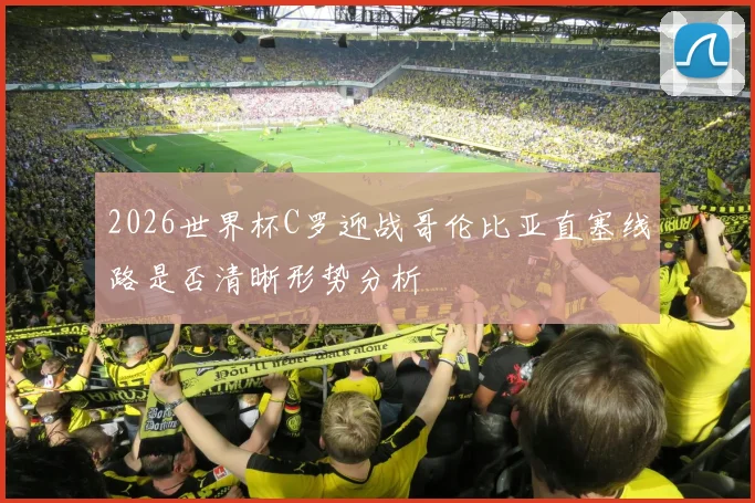 2026世界杯C罗迎战哥伦比亚直塞线路是否清晰形势分析