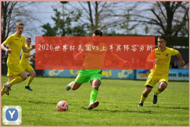 2026世界杯美国vs土耳其阵容分析