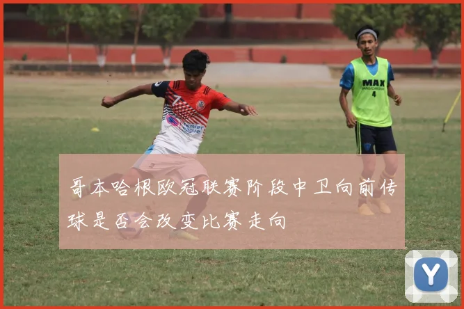 哥本哈根欧冠联赛阶段中卫向前传球是否会改变比赛走向