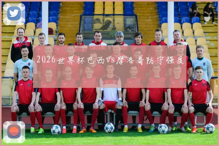 2026世界杯巴西vs摩洛哥防守强度