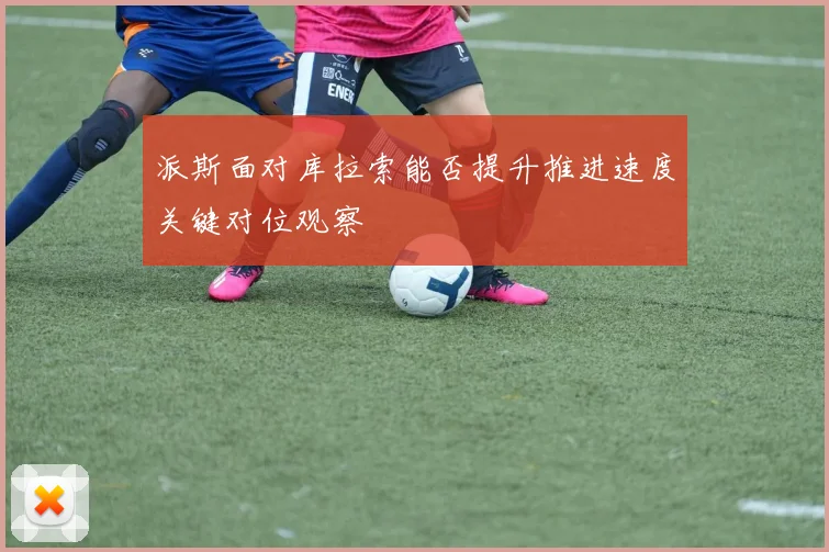 派斯面对库拉索能否提升推进速度关键对位观察