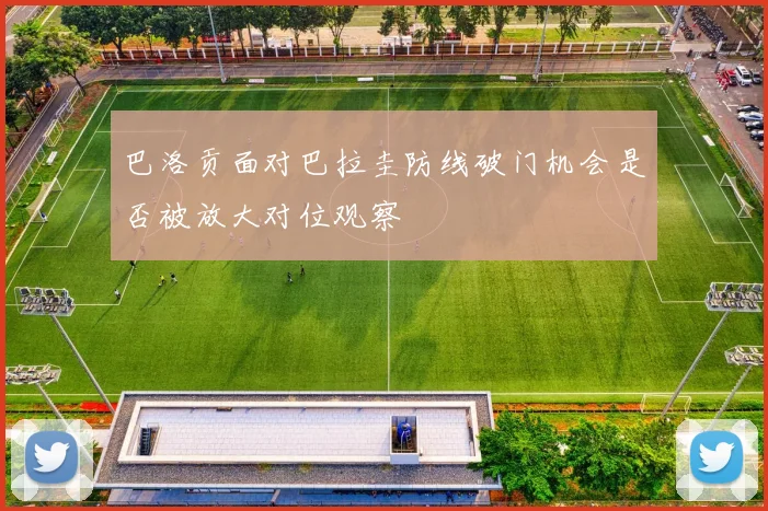 巴洛贡面对巴拉圭防线破门机会是否被放大对位观察