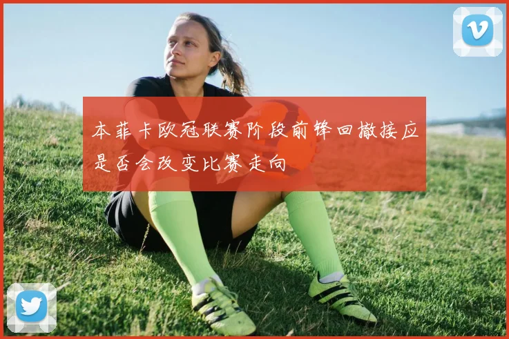 本菲卡欧冠联赛阶段前锋回撤接应是否会改变比赛走向