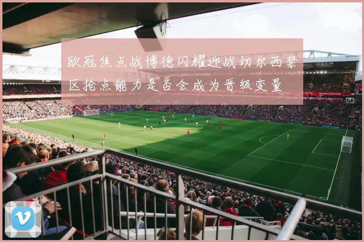 欧冠焦点战博德闪耀迎战切尔西禁区抢点能力是否会成为晋级变量