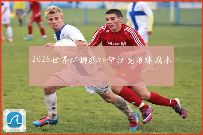 2026世界杯挪威vs伊拉克角球战术