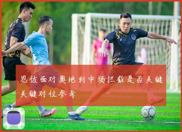 恩佐面对奥地利中场拦截是否关键关键对位参考
