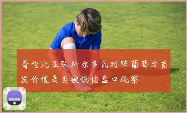 哥伦比亚队科尔多瓦对阵葡萄牙首发价值是否被低估盘口观察
