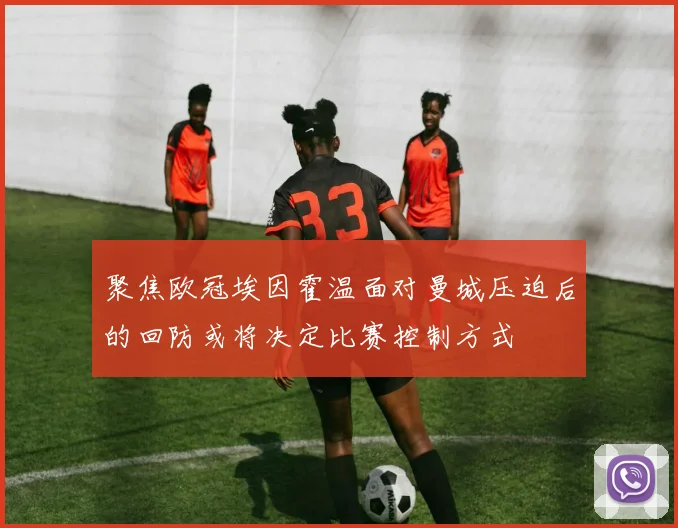 聚焦欧冠埃因霍温面对曼城压迫后的回防或将决定比赛控制方式