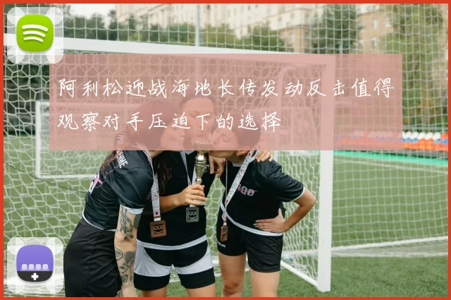 阿利松迎战海地长传发动反击值得观察对手压迫下的选择