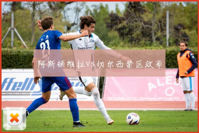 阿斯顿维拉vs切尔西禁区效率