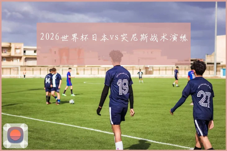 2026世界杯日本vs突尼斯战术演练