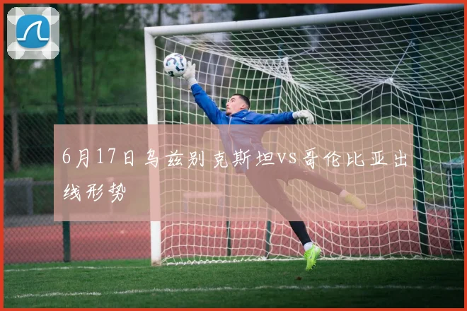 6月17日乌兹别克斯坦vs哥伦比亚出线形势