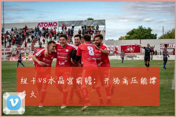 纽卡vs水晶宫前瞻：开场高压能撑多久