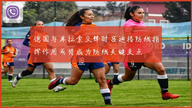 德国与库拉索交锋时吕迪格防线指挥作用或将成为防线关键支点