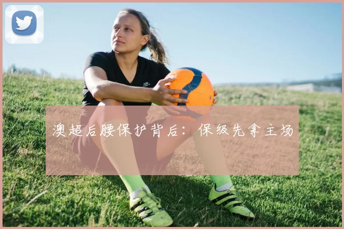 澳超后腰保护背后:保级先拿主场