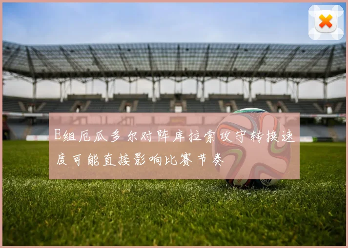 E组厄瓜多尔对阵库拉索攻守转换速度可能直接影响比赛节奏