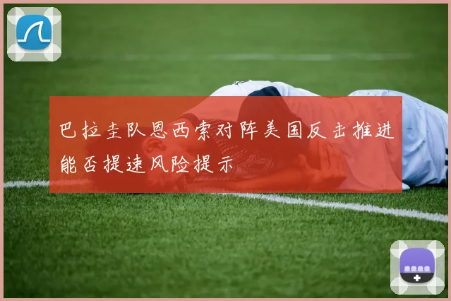 巴拉圭队恩西索对阵美国反击推进能否提速风险提示