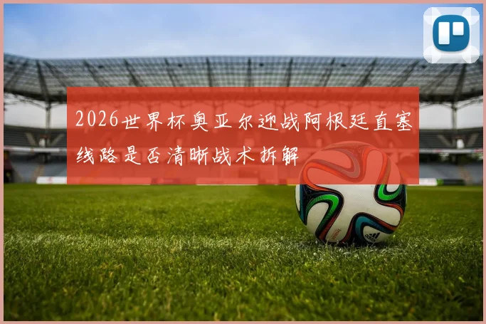 2026世界杯奥亚尔迎战阿根廷直塞线路是否清晰战术拆解