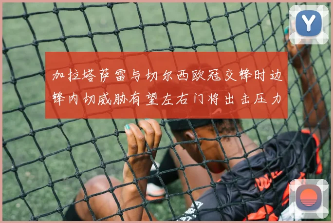 加拉塔萨雷与切尔西欧冠交锋时边锋内切威胁有望左右门将出击压力