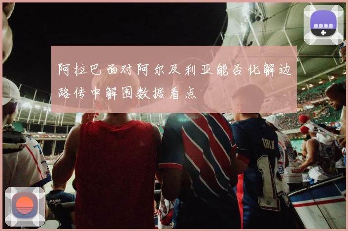 阿拉巴面对阿尔及利亚能否化解边路传中解围数据看点