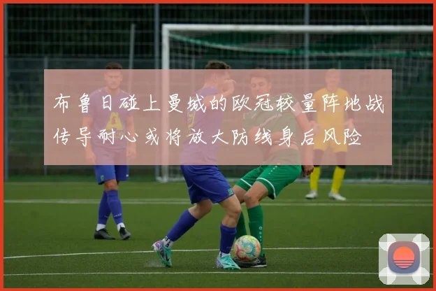 布鲁日碰上曼城的欧冠较量阵地战传导耐心或将放大防线身后风险