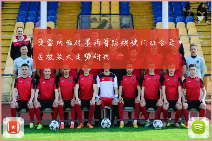 莫雷纳面对墨西哥防线破门机会是否被放大走势研判