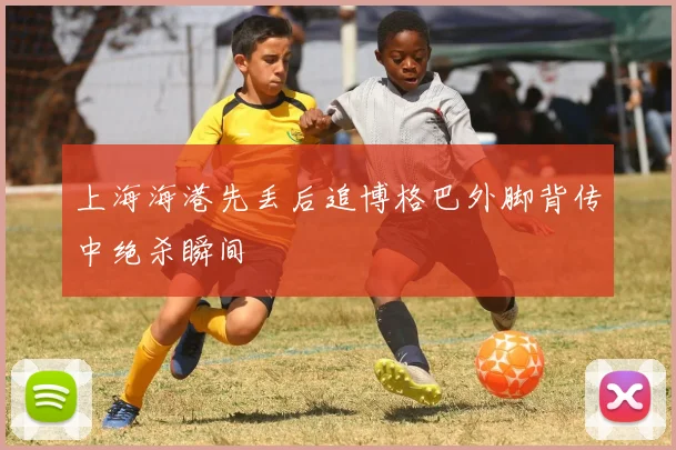 上海海港先丢后追博格巴外脚背传中绝杀瞬间
