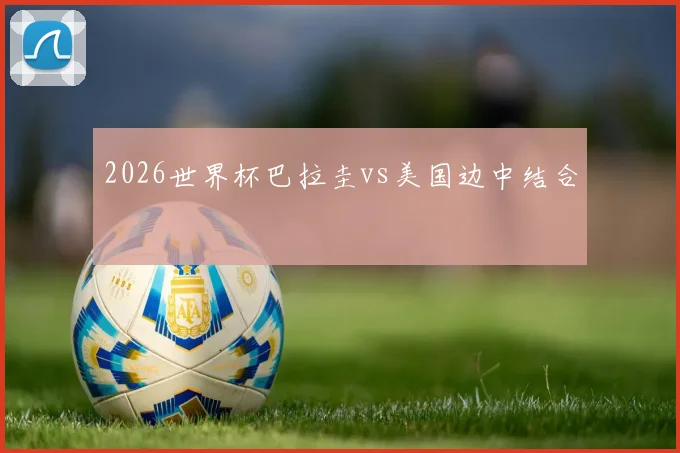 2026世界杯巴拉圭vs美国边中结合