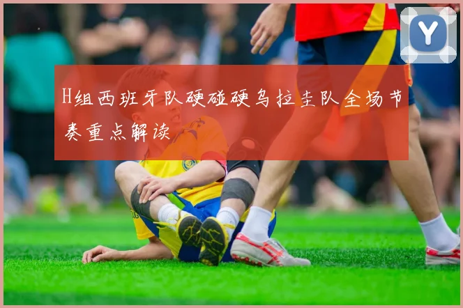 H组西班牙队硬碰硬乌拉圭队全场节奏重点解读