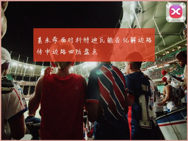 基米希面对科特迪瓦能否化解边路传中边路回防盘点