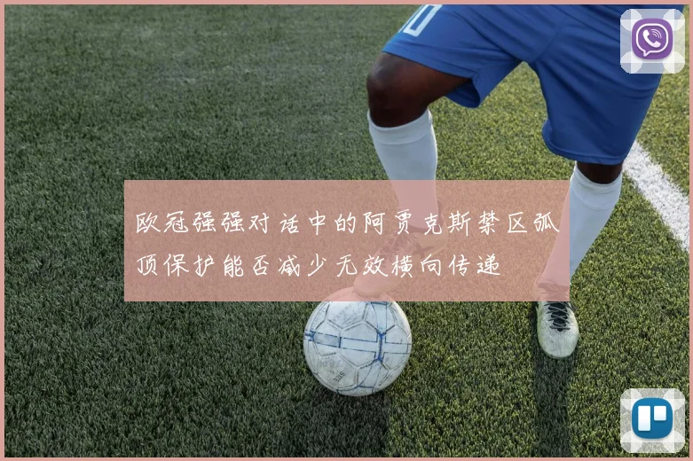 欧冠强强对话中的阿贾克斯禁区弧顶保护能否减少无效横向传递